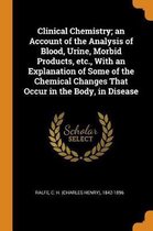 Clinical Chemistry; An Account of the Analysis of Blood, Urine, Morbid Products, Etc., with an Explanation of Some of the Chemical Changes That Occur in the Body, in Disease