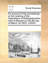 An Account of the Proceedings at the Meeting of the Freeholders of Nottinghamshire, Held at Newark on the 8th Day of March, M, DCC, LXXXV.