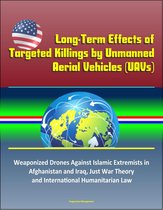 Long-Term Effects of Targeted Killings by Unmanned Aerial Vehicles (UAVs) – Weaponized Drones Against Islamic Extremists in Afghanistan and Iraq, Just War Theory and International Humanitarian Law
