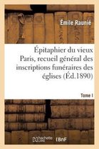 Histoire- �pitaphier Du Vieux Paris, Recueil G�n�ral Des Inscriptions Fun�raires Des �glises. Tome I