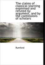 The Claims of Classical Learning Examined and Refuted by Argument, and by the Confessions of Scholar