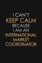 I Can't Keep Calm Because I Am An International Market Coordinator
