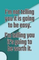 I'm Not Telling You It's Going to Be Easy. I'm Telling You It's Going to Be Worth It
