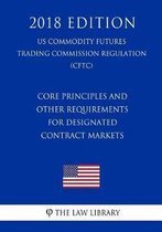 Core Principles and Other Requirements for Designated Contract Markets (Us Commodity Futures Trading Commission Regulation) (Cftc) (2018 Edition)