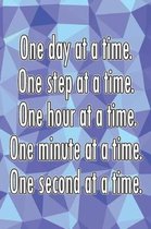 One Day at a Time. One Step at a Time. One Hour at a Time. One Minute at a Time. One Second at a Time.