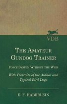 The Amateur Gundog Trainer - Force System Without the Whip - With Portraits of the Author and Typical Bird Dogs