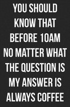 You Should Know That Before 10am No Matter What the Question Is My Answer Is Always Coffee