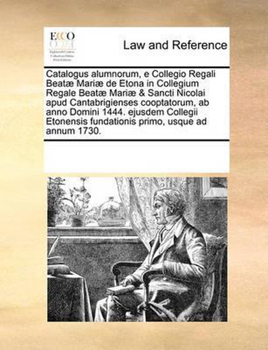 Catalogus alumnorum, e Collegio Regali Beatae Mariae de Etona in Collegium Regale Beatae Mariae & Sancti Nicolai apud Cantabrigienses cooptatorum, ab anno Domini 1444. ejusdem Collegii Etonensis fundationis primo, usque ad annum 1730. - Multiple Contributors