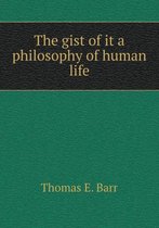 The gist of it a philosophy of human life