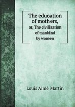 The Education of Mothers, Or, the Civilization of Mankind by Women