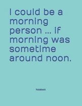 I could be a morning person ... if morning was sometime around noon. Notebook