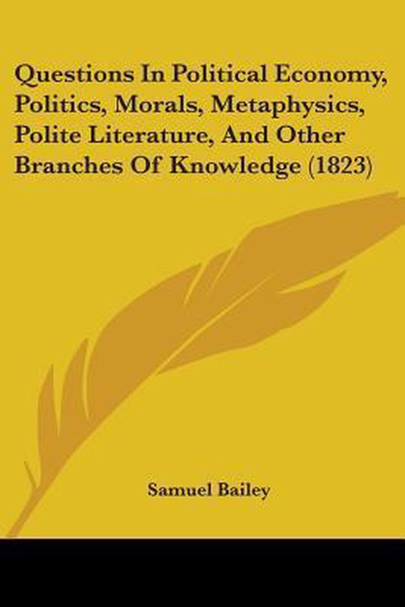 Questions In Political Economy, Politics, Morals, Metaphysics, Polite Literature, And Other Branches Of Knowledge (1823) van Samuel A Bailey