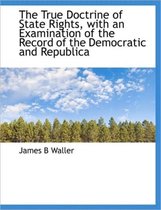 The True Doctrine of State Rights, with an Examination of the Record of the Democratic and Republica