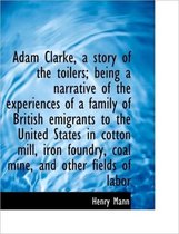 Adam Clarke, a Story of the Toilers; Being a Narrative of the Experiences of a Family of British EMI