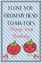 I Love You From My Head To-Ma-Toes Happy 30th Birthday