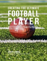Creating the Ultimate Football Player: Learn the Secrets and Tricks Used By the Best Professional Football Players and Coaches to Improve Your Conditioning, Nutrition, and Mental Toughness