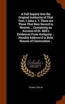 A Full Inquiry Into the Original Authority of That Text, I John V. 7. There Are Three That Bear Record in Heaven ... Containing an Account of Dr. Mill's Evidences from Antiquity ... Humbly Ad