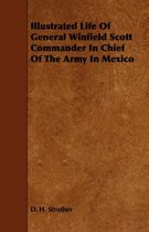 Illustrated Life Of General Winfield Scott Commander In Chief Of The Army In Mexico