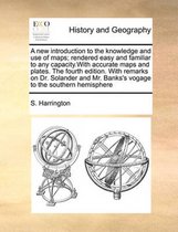 A New Introduction to the Knowledge and Use of Maps; Rendered Easy and Familiar to Any Capacity.with Accurate Maps and Plates. the Fourth Edition. with Remarks on Dr. Solander and Mr. Banks's