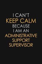 I Can't Keep Calm Because I Am An Administrative Support Supervisor