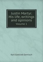 Justin Martyr. His life, writings and opinions Volume 1