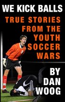 WE KICK BALLS: True Stories From The Youth Soccer Wars