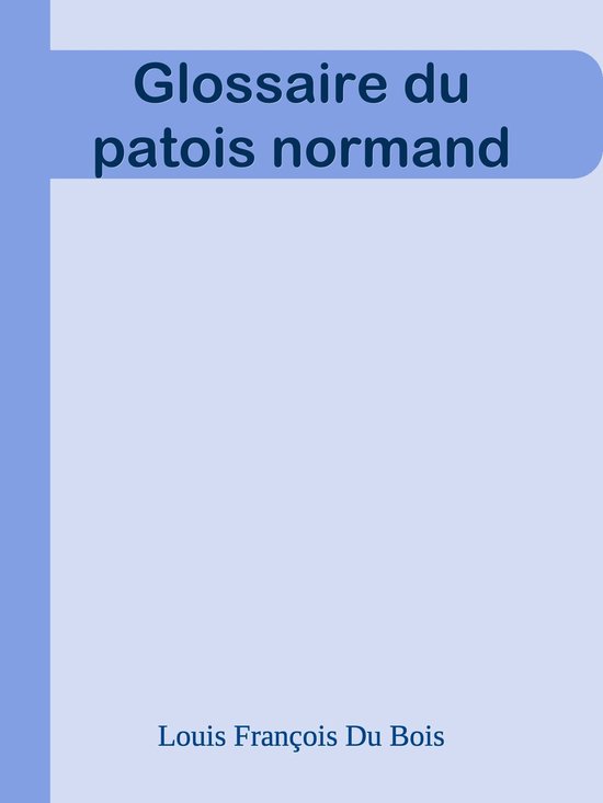 Glossaire du patois normand (ebook), Louis François Du Bois