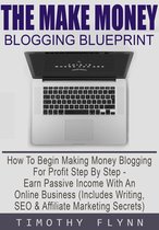 The Make Money Blogging Blueprint: How To Begin Making Money Blogging For Profit Step By Step - Earn Passive Income With An Online Business (Includes Writing, SEO & Affiliate Marketing Secrets)
