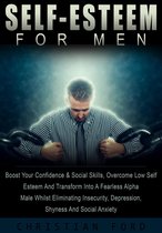 Self Esteem For Men: Boost Your Confidence & Social Skills, Overcome Low Self Esteem And Transform Into A Fearless Alpha Male Whilst Eliminating Insecurity, Depression, Shyness And Social Anxiety