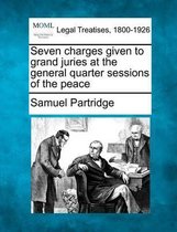 Seven Charges Given to Grand Juries at the General Quarter Sessions of the Peace