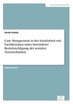 Case Management in der Sozialarbeit mit Suchtkranken unter besonderer Berücksichtigung der sozialen Netzwerkarbeit