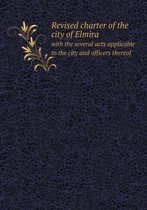 Revised Charter of the City of Elmira with the Several Acts Applicable to the City and Officers Thereof