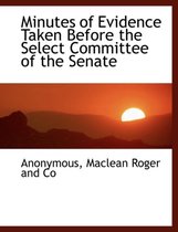 Minutes of Evidence Taken Before the Select Committee of the Senate