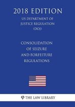 Consolidation of Seizure and Forfeiture Regulations (Us Department of Justice Regulation) (Doj) (2018 Edition)