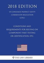 Conditions and Requirements for Relying on Component Part Testing or Certification, Etc. (Us Consumer Product Safety Commission Regulation) (Cpsc) (2018 Edition)