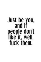 Just Be You, And If People Don't Like It, Well, Fuck Them.
