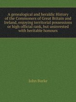 A genealogical and heraldic History of the Commoners of Great Britain and Ireland, enjoying territorial possessions or high official rank, but uninvested with heritable honours