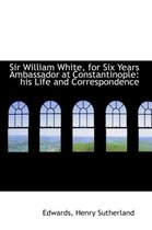 Sir William White, for Six Years Ambassador at Constantinople