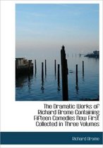 The Dramatic Works of Richard Brome Containing Fifteen Comedies Now First Collected in Three Volumes