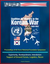 Coalition Air Warfare in the Korean War 1950-1953: Proceedings of Air Force Historical Foundation Symposium - Air Superiority, Bombardment, Interdiction, Support of Ground Forces, Logistics, Recon