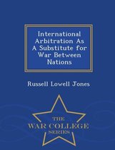 International Arbitration as a Substitute for War Between Nations - War College Series