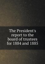 The President's report to the board of trustees for 1884 and 1885