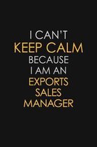 I Can't Keep Calm Because I Am An Exports Sales Manager