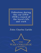 Folkestone During the War [1914-1919] a Record of the Town's Life and Work - War College Series