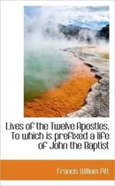 Lives of the Twelve Apostles, to Which Is Prefixed a Life of John the Baptist