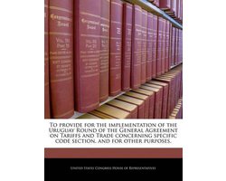To Provide for the Implementation of the Uruguay Round of the General Agreement on Tariffs and Trade Concerning Specific Code Section, and for Other Purposes.