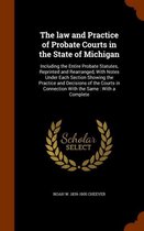 The Law and Practice of Probate Courts in the State of Michigan: Including the Entire Probate Statutes, Reprinted and Rearranged, with Notes Under Each Section Showing the Practice and Decisi