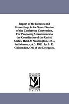 Report of the Debates and Proceedings in the Secret Session of the Conference Convention, For Proposing Amendments to the Constitution of the United States, Held At Washington, D.C