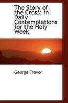 The Story of the Cross; In Daily Contemplations for the Holy Week