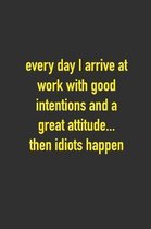 Every Day I Arrive At Work With Good Intentions And A Greatest Attitude...Then Idiots Happen